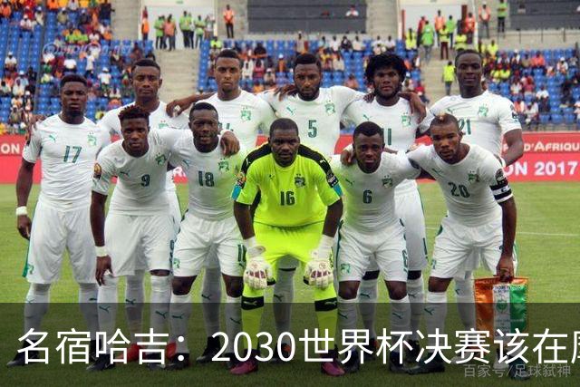 名宿哈吉：2030世界杯决赛该在摩洛哥举行