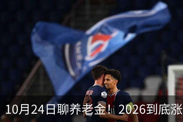 10月24日聊养老金！2026到底涨不涨，3个官方信号帮你理清答案