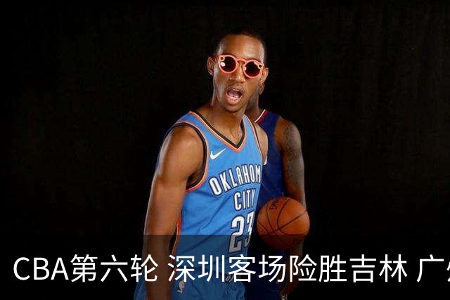 CBA第六轮 深圳客场险胜吉林 广州主场不敌山西